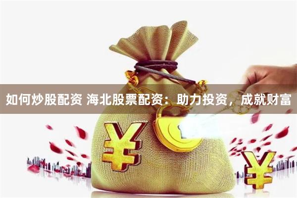 如何炒股配资 海北股票配资：助力投资，成就财富