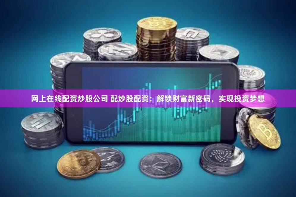 网上在线配资炒股公司 配炒股配资：解锁财富新密码，实现投资梦想