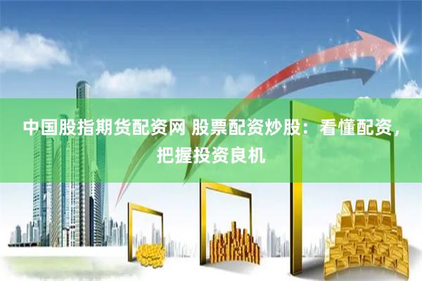 中国股指期货配资网 股票配资炒股：看懂配资，把握投资良机