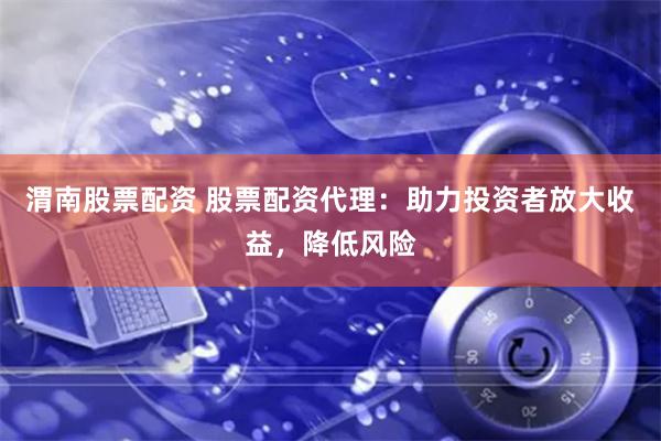 渭南股票配资 股票配资代理：助力投资者放大收益，降低风险