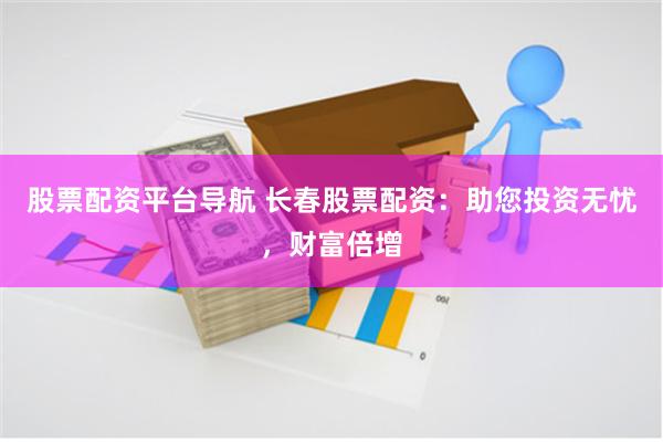股票配资平台导航 长春股票配资：助您投资无忧，财富倍增