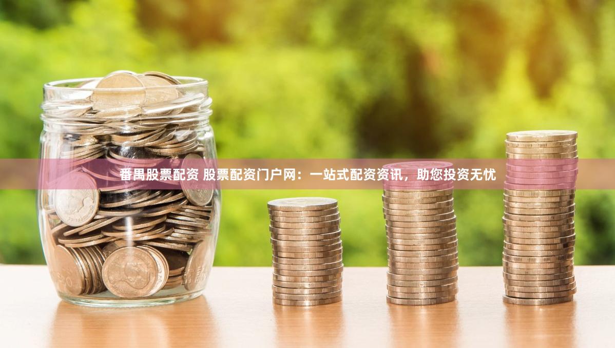 番禺股票配资 股票配资门户网：一站式配资资讯，助您投资无忧