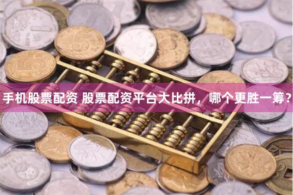手机股票配资 股票配资平台大比拼，哪个更胜一筹？