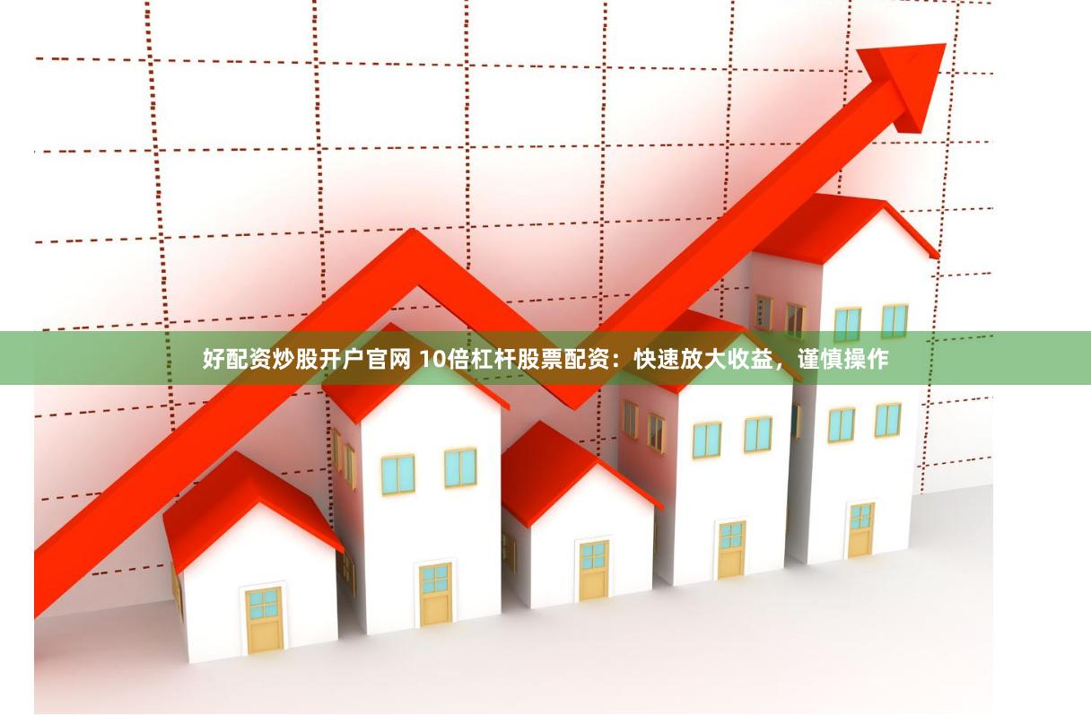 好配资炒股开户官网 10倍杠杆股票配资：快速放大收益，谨慎操作