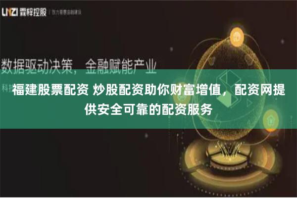 福建股票配资 炒股配资助你财富增值，配资网提供安全可靠的配资服务