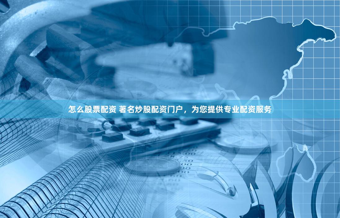 怎么股票配资 著名炒股配资门户，为您提供专业配资服务