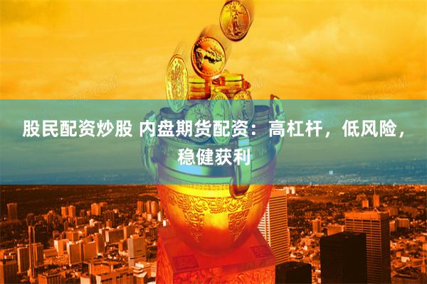 股民配资炒股 内盘期货配资：高杠杆，低风险，稳健获利
