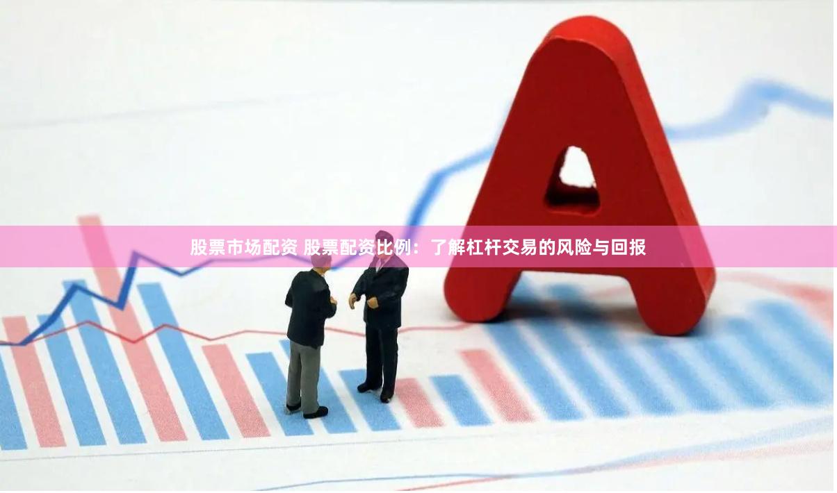 股票市场配资 股票配资比例：了解杠杆交易的风险与回报