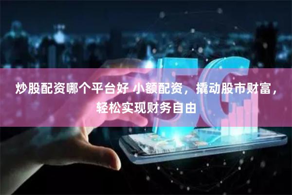 炒股配资哪个平台好 小额配资，撬动股市财富，轻松实现财务自由