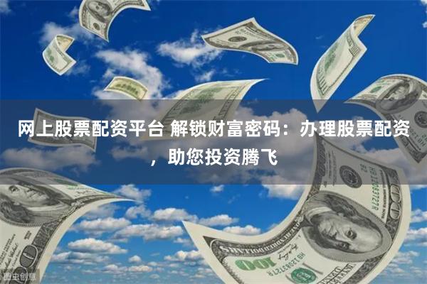 网上股票配资平台 解锁财富密码：办理股票配资，助您投资腾飞