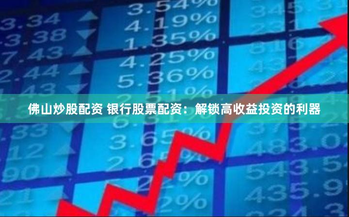 佛山炒股配资 银行股票配资：解锁高收益投资的利器