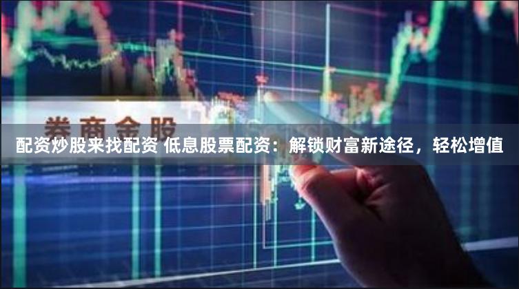配资炒股来找配资 低息股票配资：解锁财富新途径，轻松增值