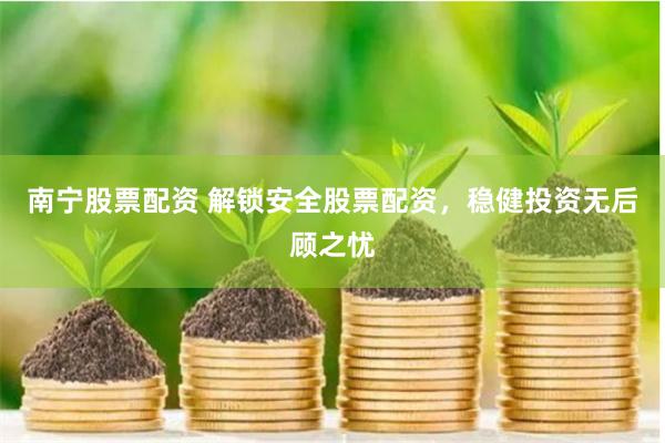 南宁股票配资 解锁安全股票配资，稳健投资无后顾之忧