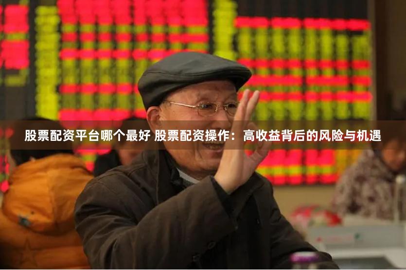 股票配资平台哪个最好 股票配资操作：高收益背后的风险与机遇