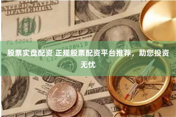 股票实盘配资 正规股票配资平台推荐，助您投资无忧
