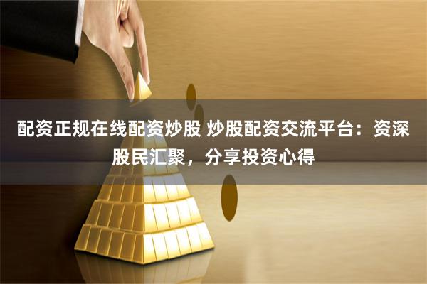 配资正规在线配资炒股 炒股配资交流平台:资深股民汇聚,分享投资心得