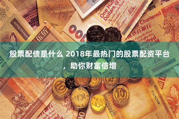 股票配债是什么 2018年最热门的股票配资平台,助你财富倍增