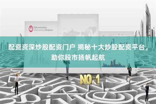 配资资深炒股配资门户 揭秘十大炒股配资平台,助你股市扬帆起航