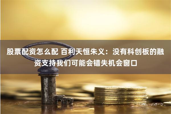股票配资怎么配 百利天恒朱义:没有科创板的融资支持我们可能会错失机会窗口