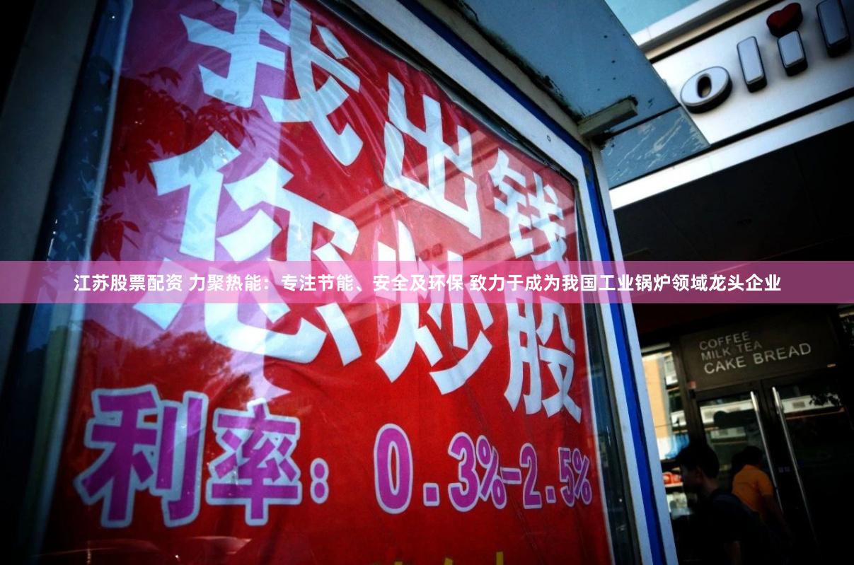 江苏股票配资 力聚热能:专注节能、安全及环保 致力于成为我国工业锅炉领域龙头企业