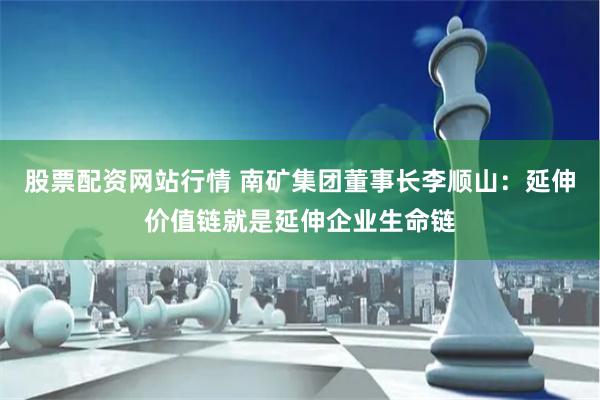 股票配资网站行情 南矿集团董事长李顺山:延伸价值链就是延伸企业生命链