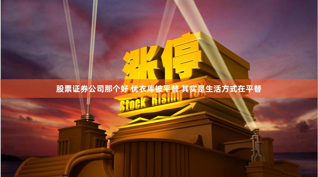 股票证券公司那个好 优衣库被平替 其实是生活方式在平替