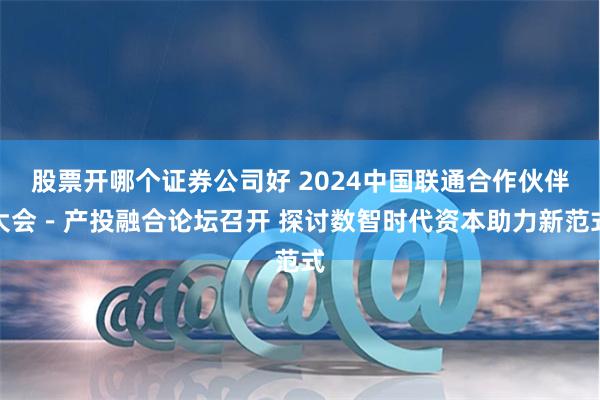 股票开哪个证券公司好 2024中国联通合作伙伴大会-产投融合论坛召开 探讨数智时代资本助力新范式