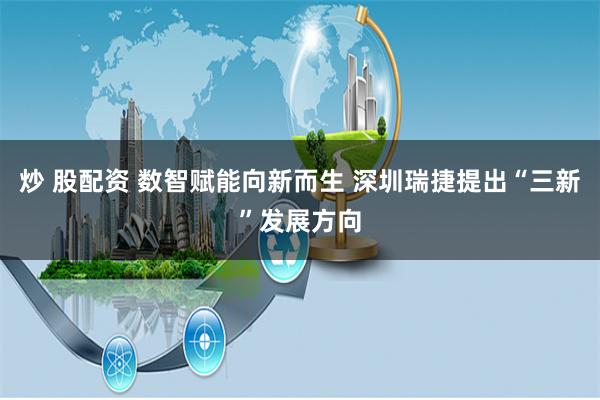 炒 股配资 数智赋能向新而生 深圳瑞捷提出“三新”发展方向