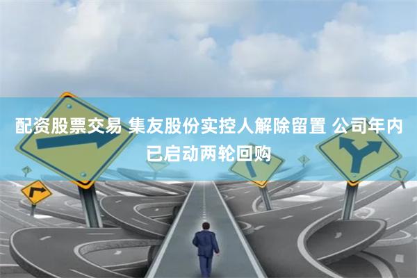 配资股票交易 集友股份实控人解除留置 公司年内已启动两轮回购
