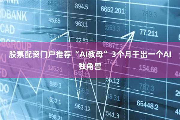 股票配资门户推荐 “AI教母” 3个月干出一个AI独角兽