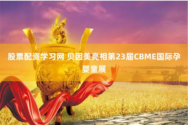 股票配资学习网 贝因美亮相第23届CBME国际孕婴童展