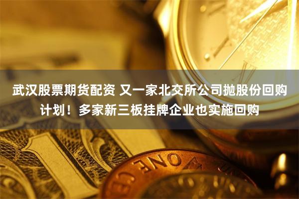 武汉股票期货配资 又一家北交所公司抛股份回购计划!多家新三板挂牌企业也实施回购