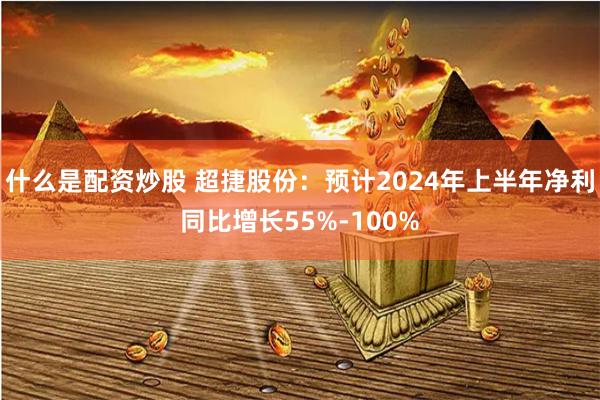 什么是配资炒股 超捷股份:预计2024年上半年净利同比增长55%-100%