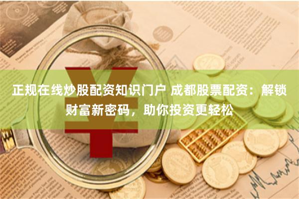 正规在线炒股配资知识门户 成都股票配资:解锁财富新密码,助你投资更轻松