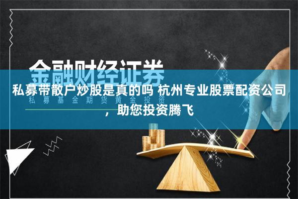 私募带散户炒股是真的吗 杭州专业股票配资公司,助您投资腾飞