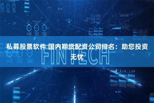 私募股票软件 国内期货配资公司排名:助您投资无忧