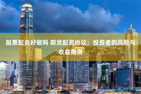 股票配资好做吗 期货配资协议：投资者的风险与收益指南
