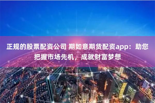正规的股票配资公司 期如意期货配资app:助您把握市场先机,成就财富梦想