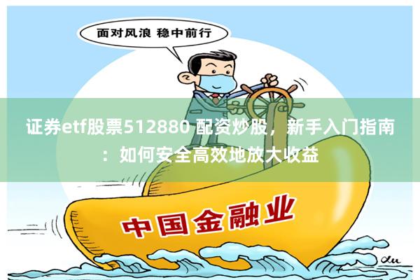 证券etf股票512880 配资炒股,新手入门指南:如何安全高效地放大收益
