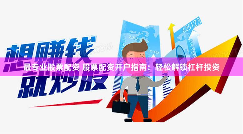 最专业股票配资 股票配资开户指南:轻松解锁杠杆投资