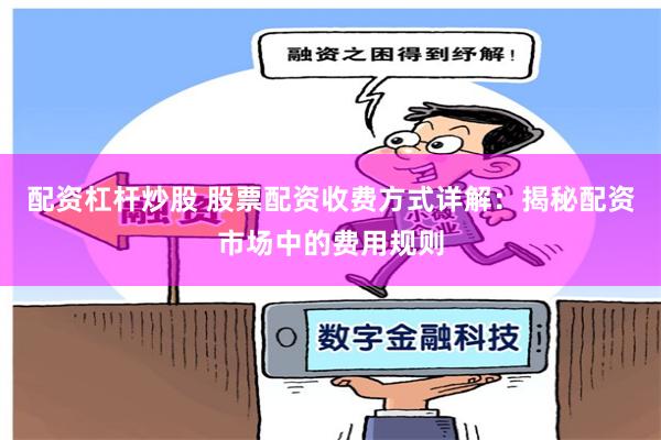 配资杠杆炒股 股票配资收费方式详解:揭秘配资市场中的费用规则