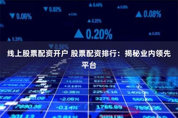 线上股票配资开户 股票配资排行:揭秘业内领先平台