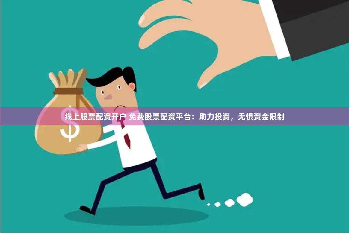 线上股票配资开户 免费股票配资平台:助力投资,无惧资金限制