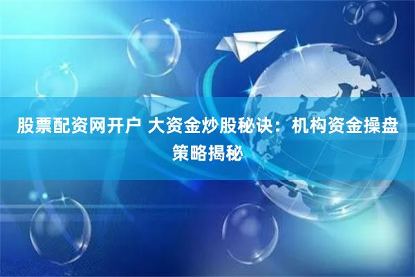 股票配资网开户 大资金炒股秘诀:机构资金操盘策略揭秘