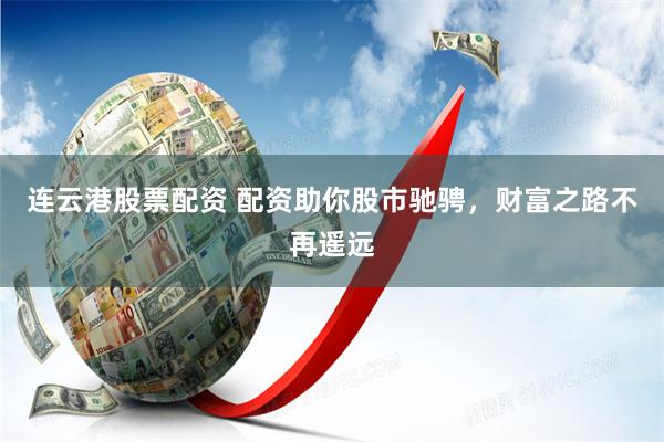 连云港股票配资 配资助你股市驰骋,财富之路不再遥远