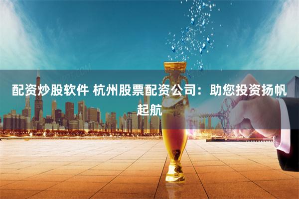 配资炒股软件 杭州股票配资公司:助您投资扬帆起航