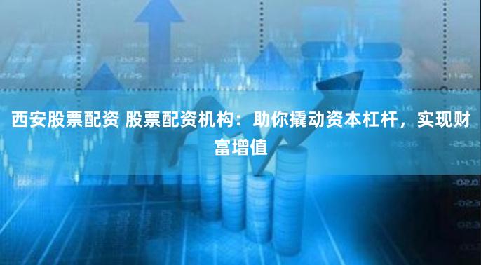 西安股票配资 股票配资机构:助你撬动资本杠杆,实现财富增值
