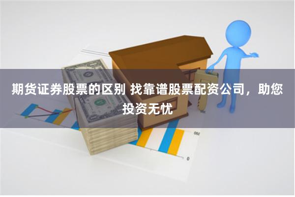 期货证券股票的区别 找靠谱股票配资公司，助您投资无忧