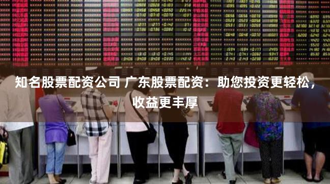 知名股票配资公司 广东股票配资:助您投资更轻松,收益更丰厚