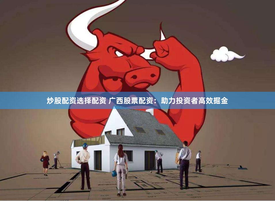 炒股配资选择配资 广西股票配资:助力投资者高效掘金